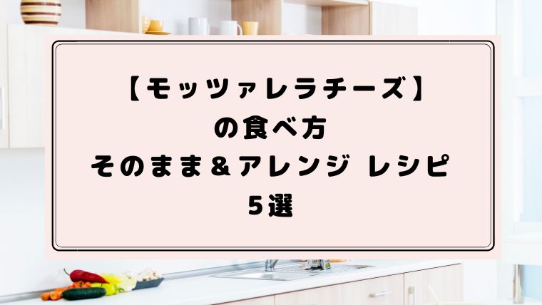 モッツァレラチーズ,食べ方,そのまま,アレンジ,レシピ