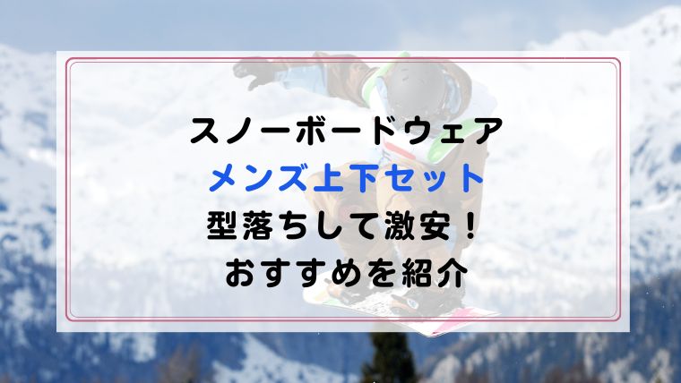 スノーボードウェアメンズ上下セットの型落ちして激安！おすすめを紹介｜ハピネスみっけ